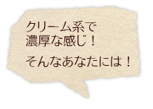 クリーム系で濃厚な感じ！